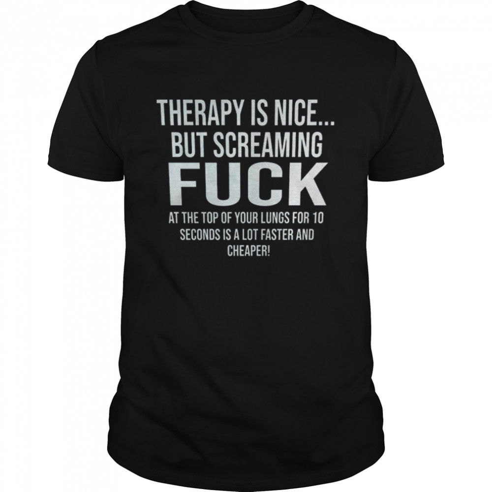 Therapy is nice but screaming fuck shirt