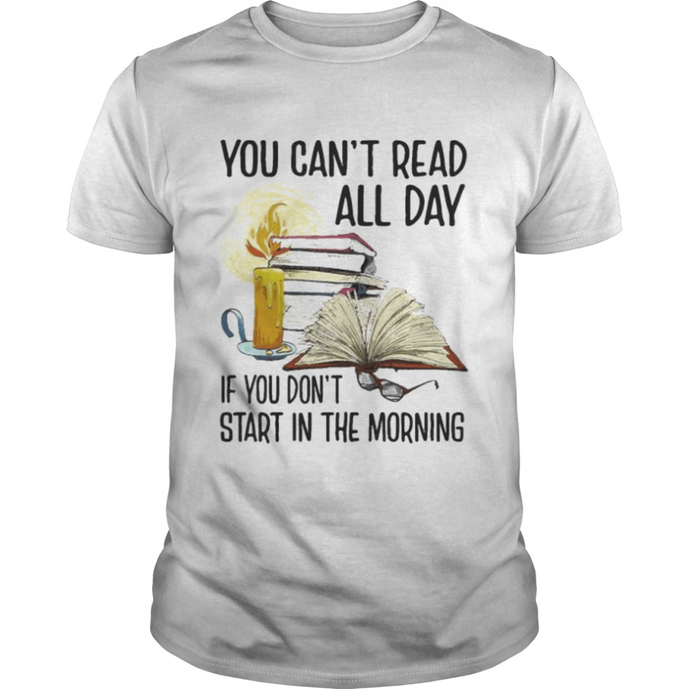 You can’t read all day if you don’t start in the morning shirt