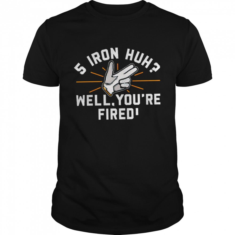 5 Iron Huh Well You’re Fired 2022 T-shirt