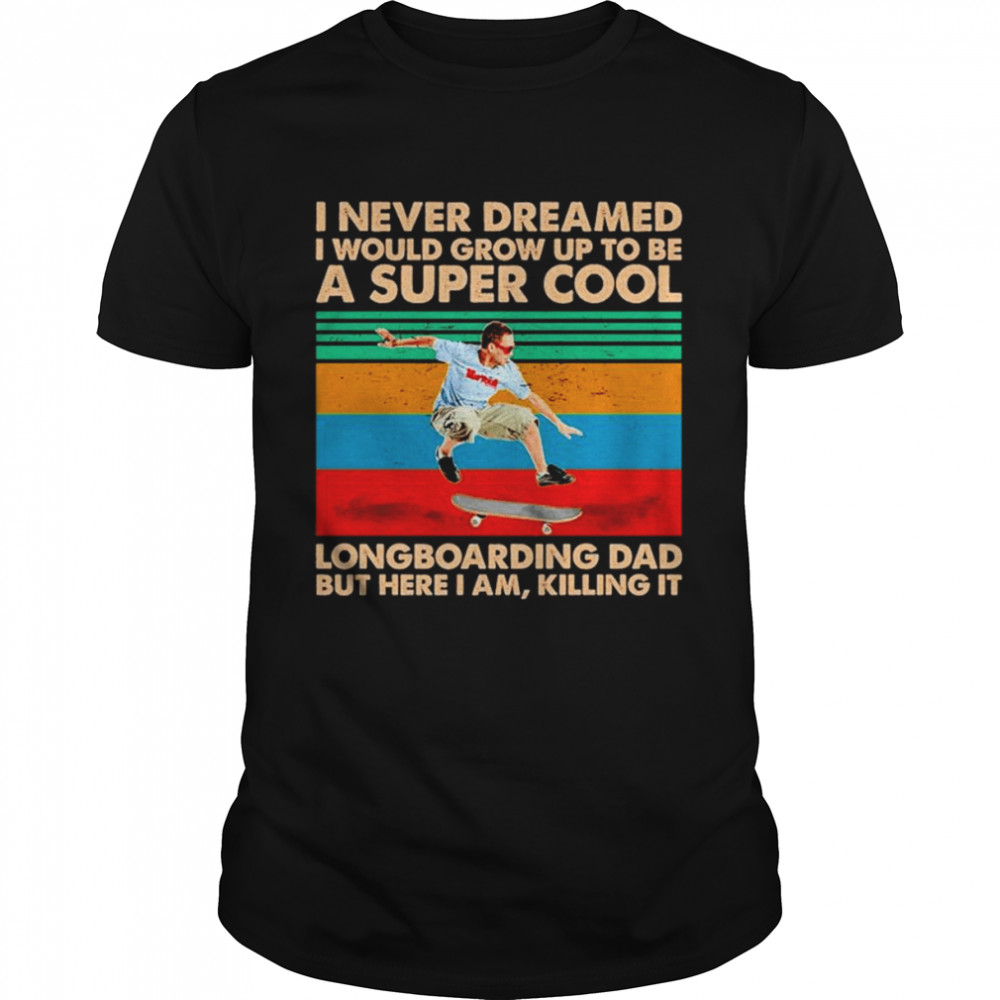 I never dreamed I would grow up to be a super cool longboaring dad shirt