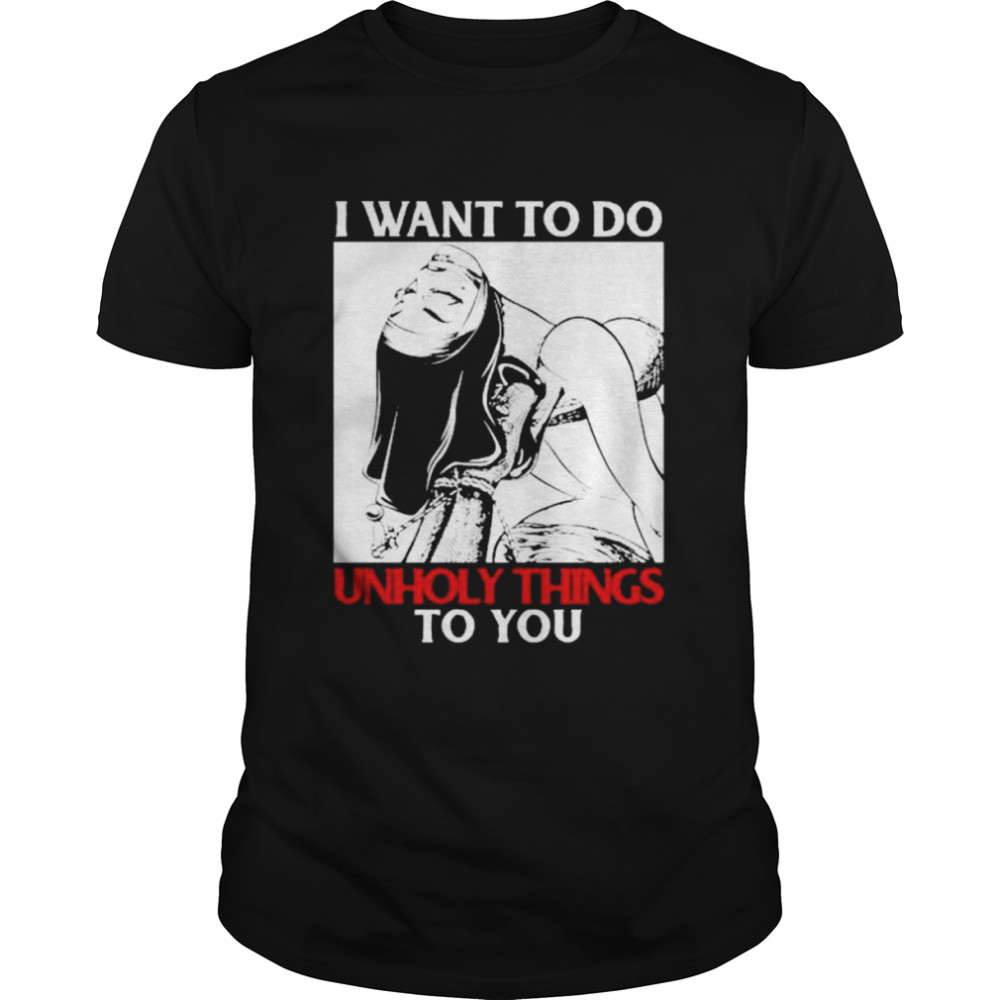 I want to do unholy things to you shirt