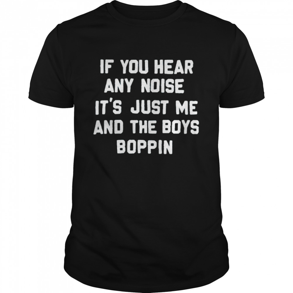 If you hear any noise it’s just me and the boys boppin shirt