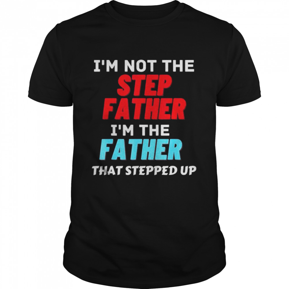 I’m not the step father I’m the father that stepped up shirt