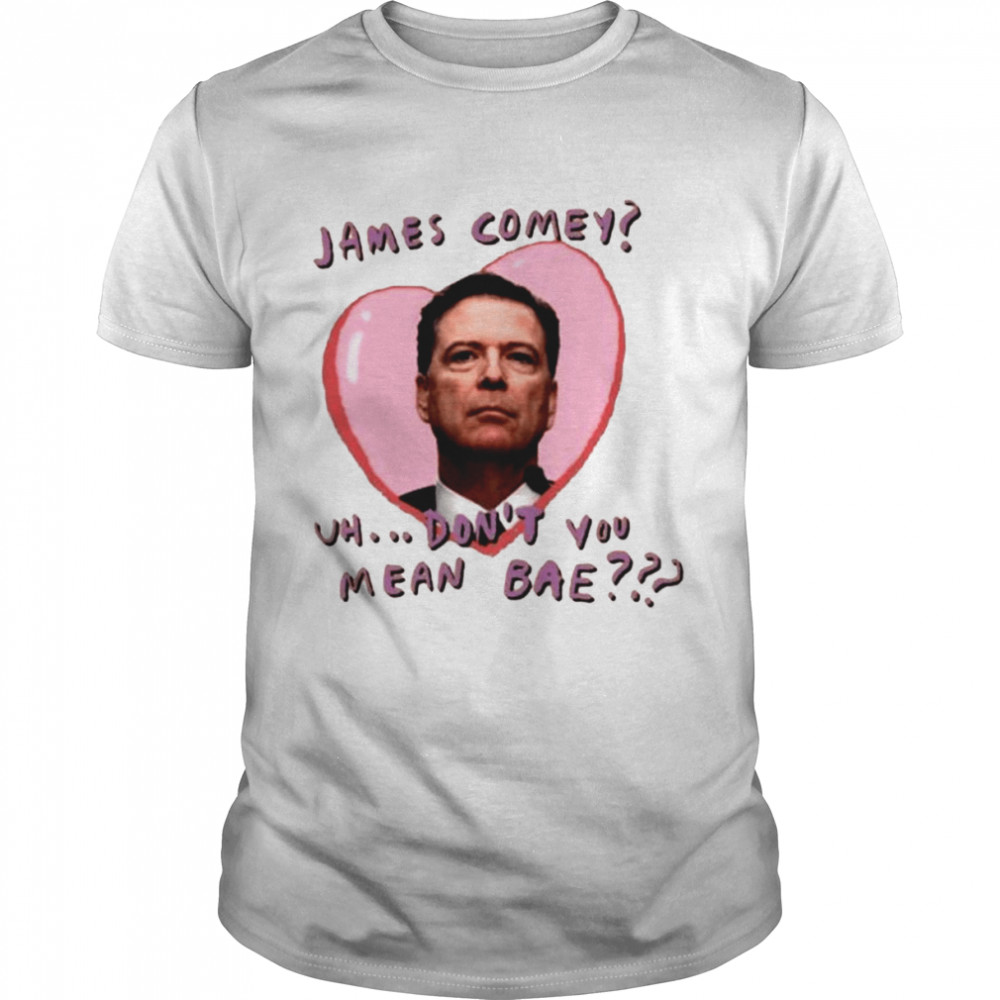 James Comey Uh Don’t You Mean Bae shirt