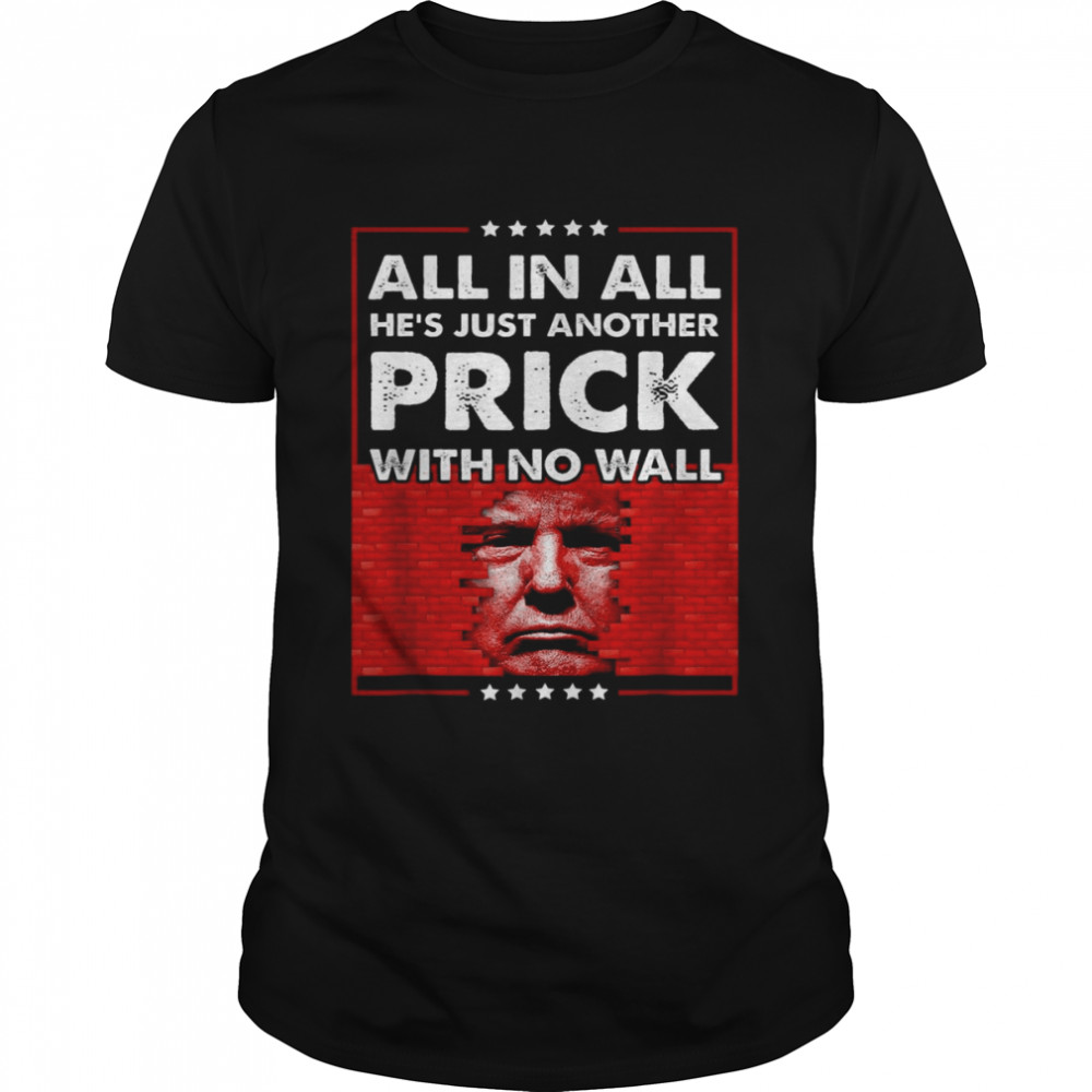 Donald Trump All In All He’s Just Another Prick With No Wall Shirt