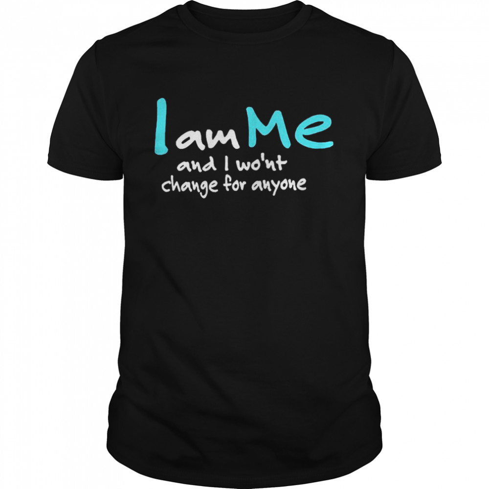 I am me and I won’t change for anyone shirt