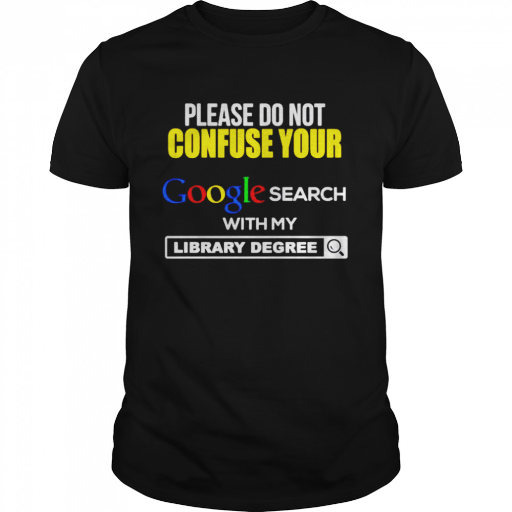 Please Do Not Confuse Your Google Search With My Library Degree Shirt