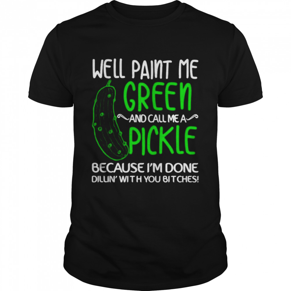 Well paint me green and call me a pickle because I’m done shirt