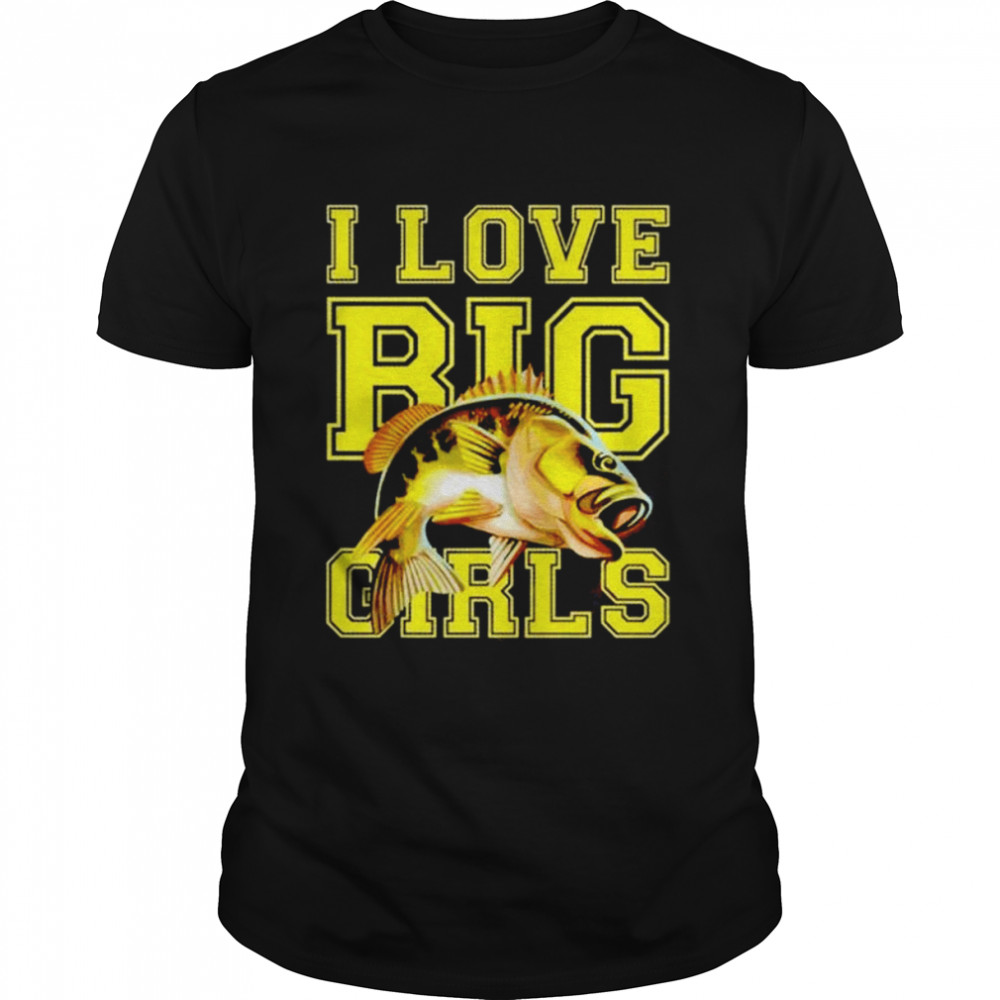 Fishing I Love Big Girls shirt