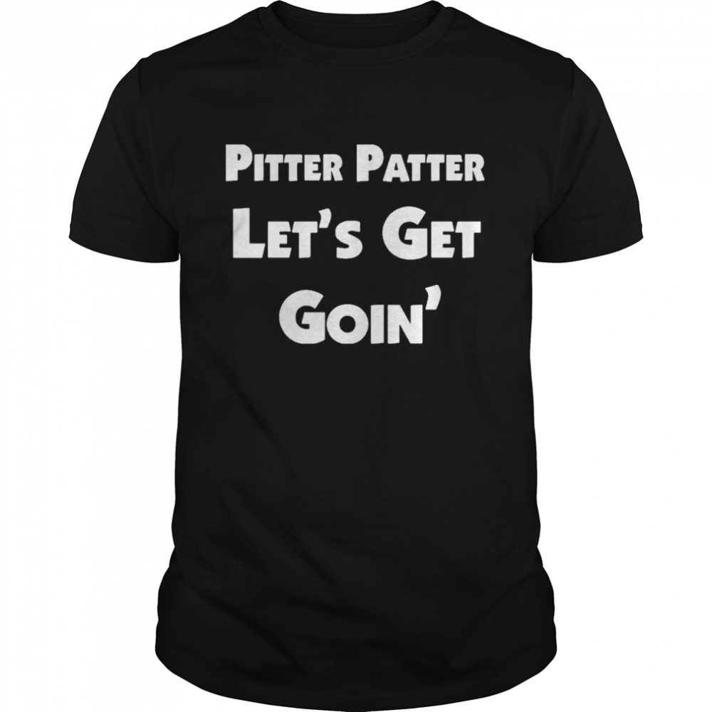 Pitter patter let’s get goin shirt