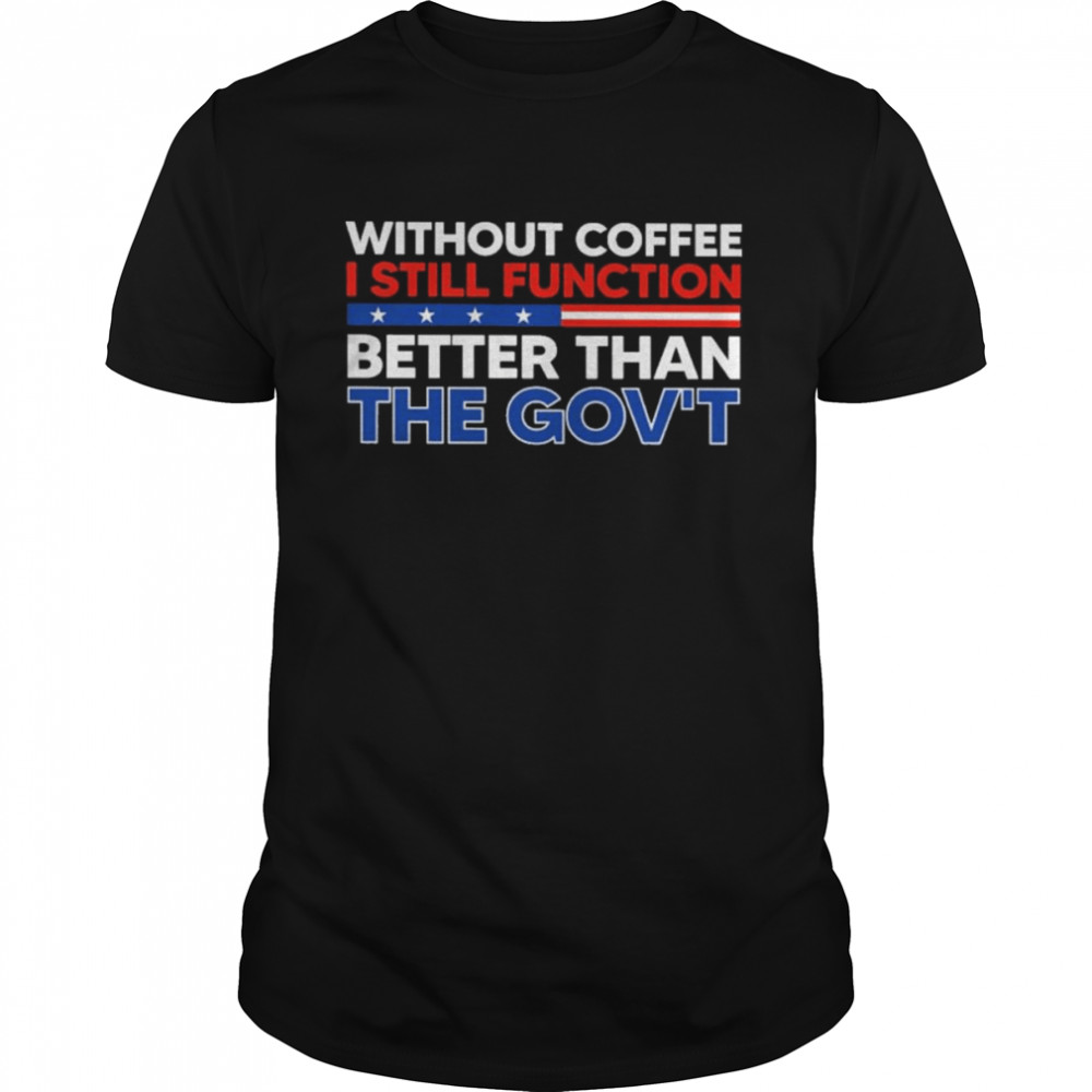 Without Coffee I Still Function Better Than the Government shirt