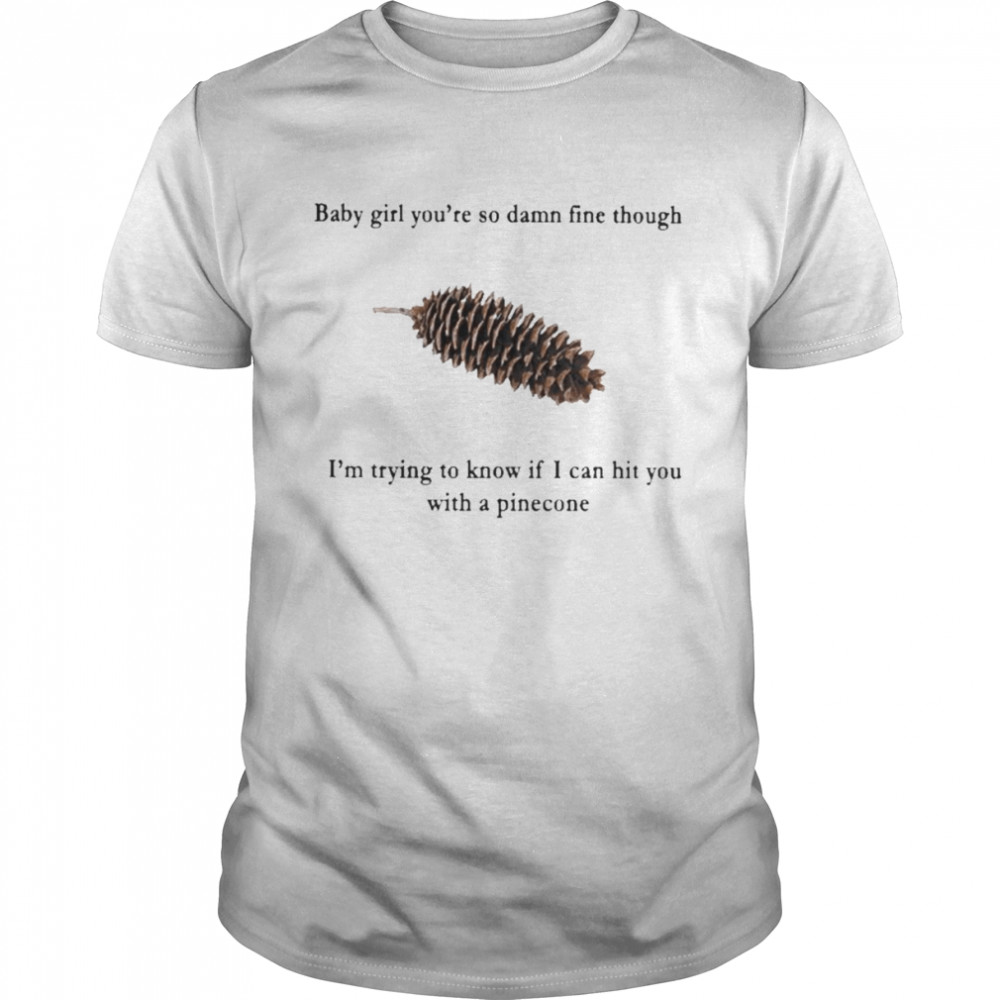 Baby Girl You’re So Damn Fine Though I’m Trying To Know If I Can Hit You With A Pinecone T-Shirt