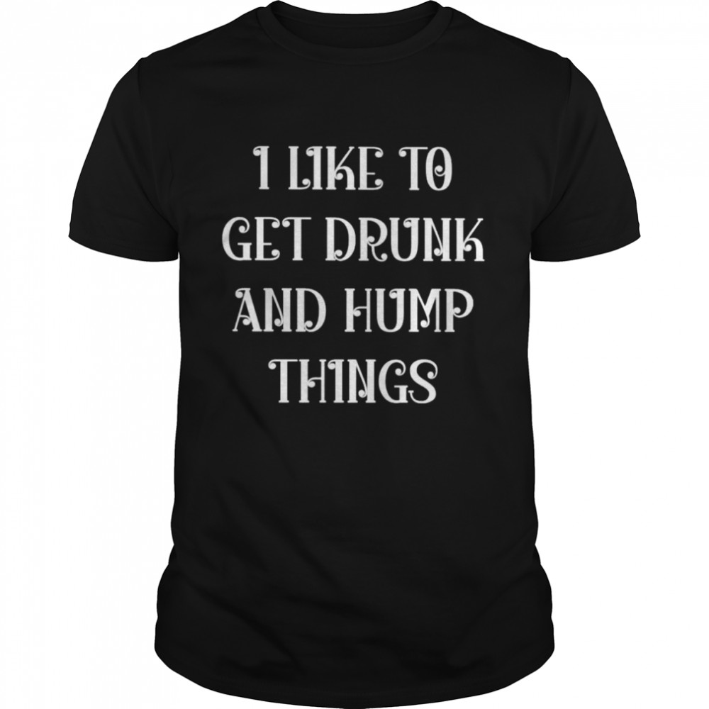 I like to get drunk and hump things shirt