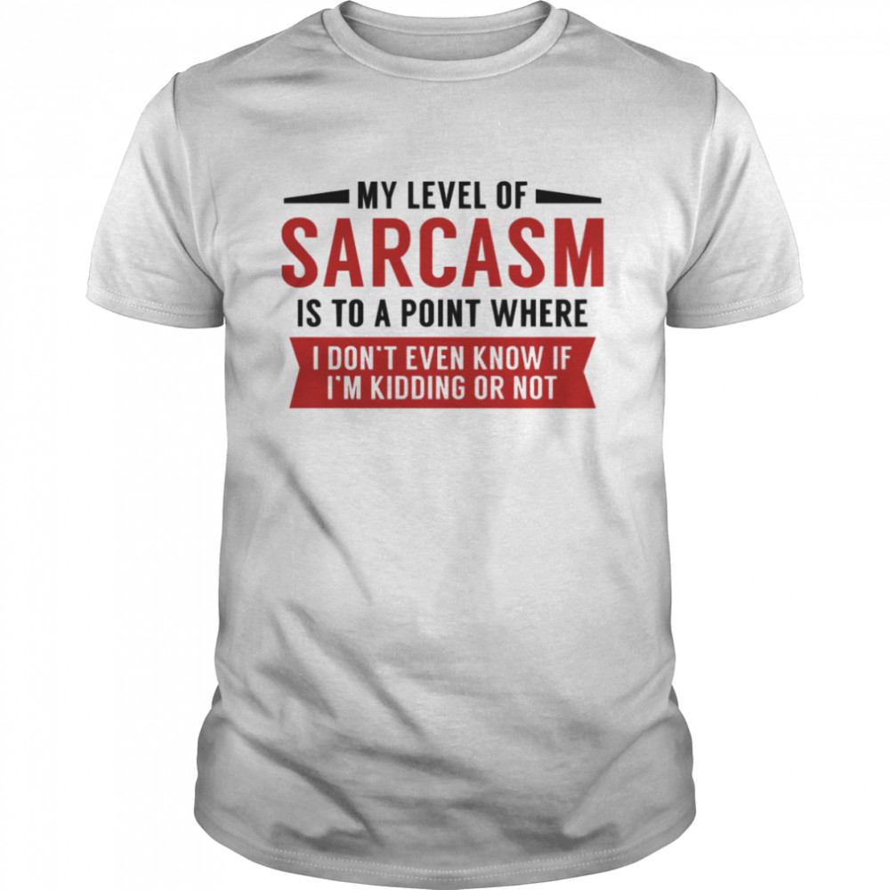 My Level Of Sarcasm Is To A Point Where I Don’t Even Know If I’m Kidding Or Not shirt