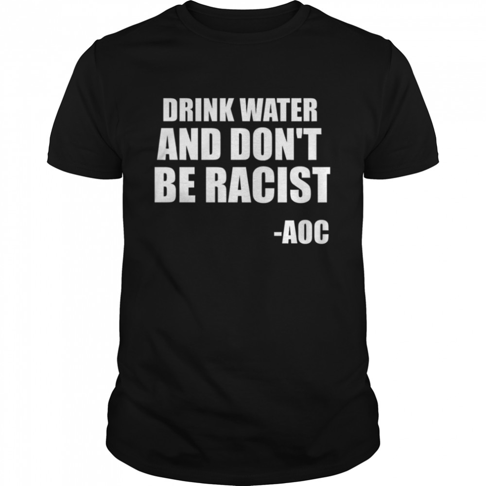 Drink Water And Don’t Be Racist AOC shirt