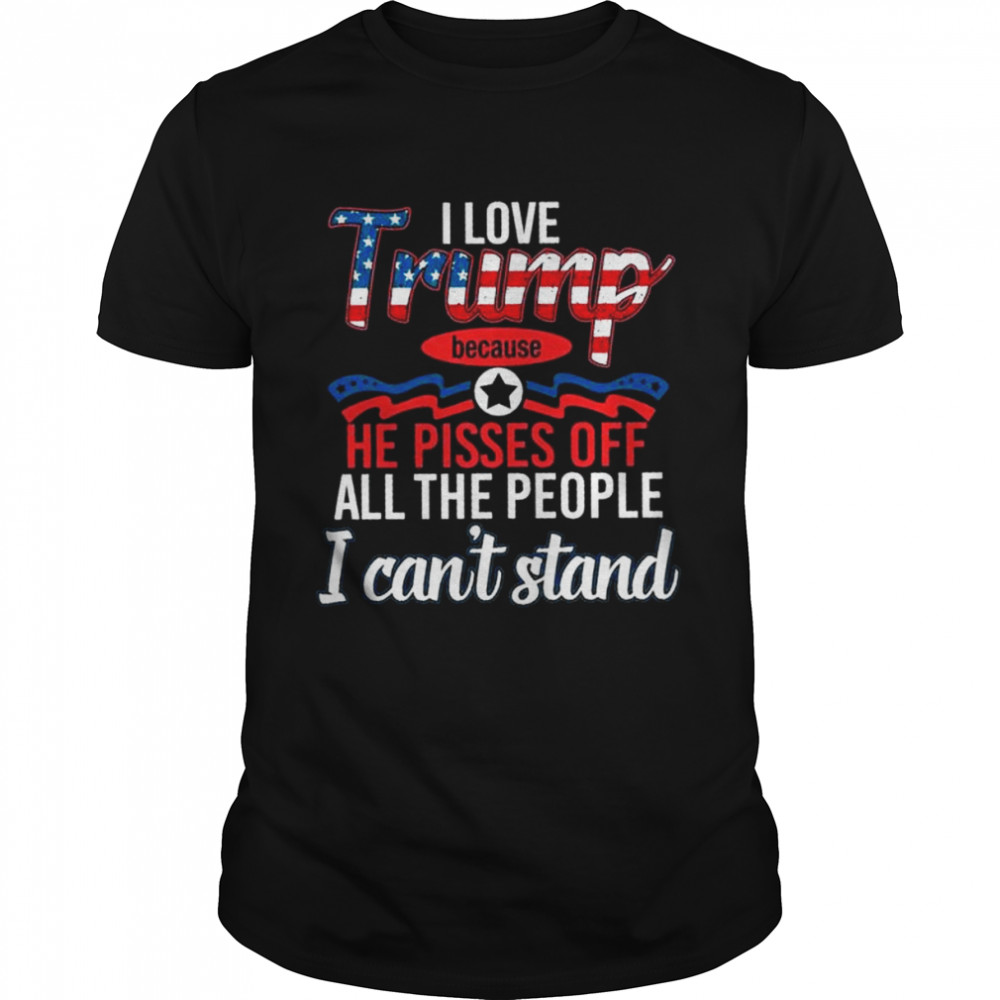 I love Trump because he pisses of all the people I can’t stand shirt