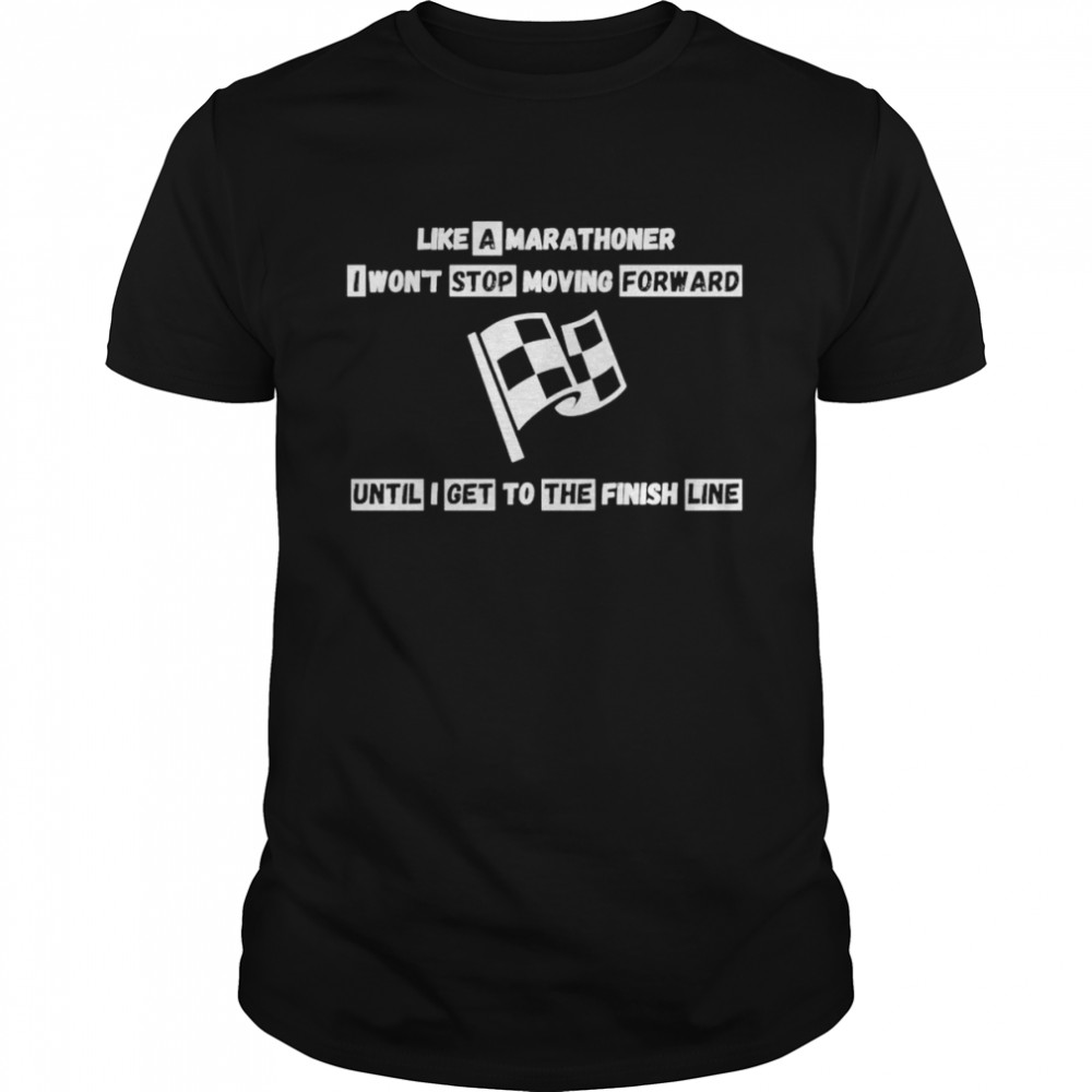 Like a marathoner I won’t stop moving forward shirt