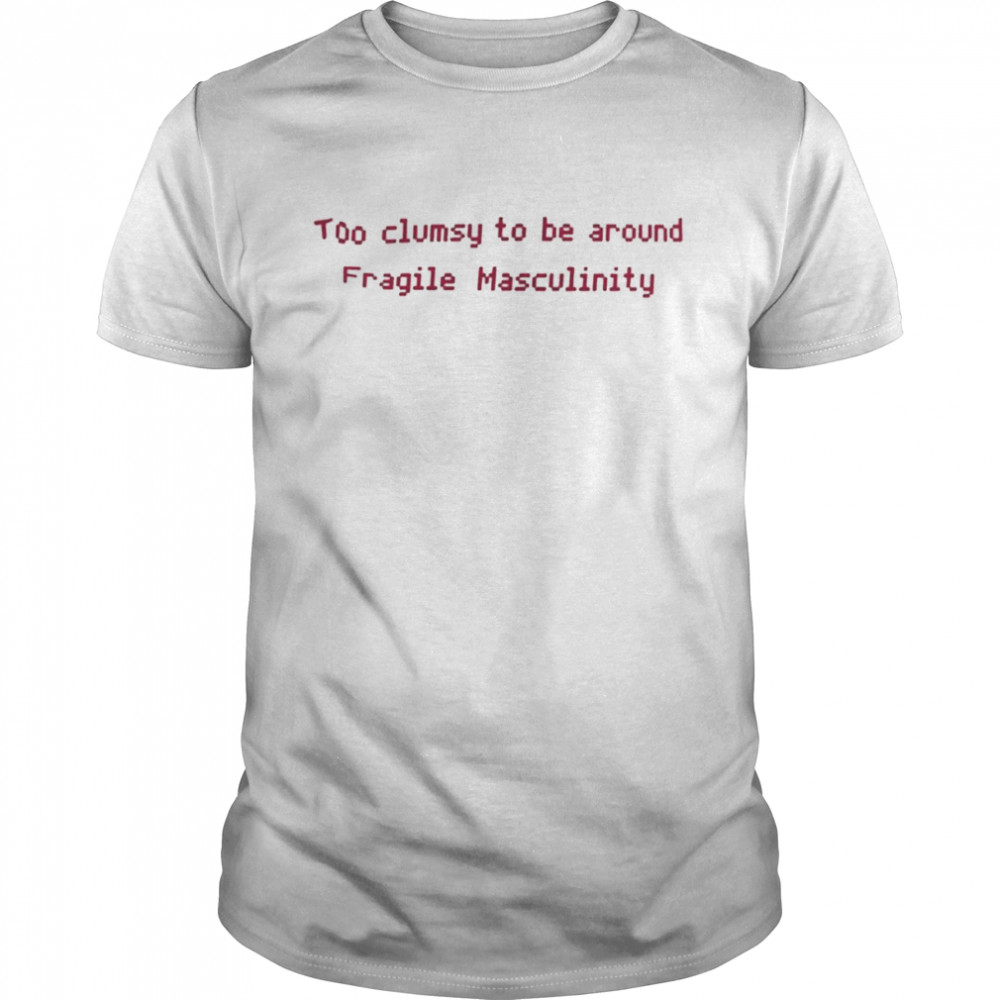 Too Clumsy To Be Around Fragile Masculinity Shirt