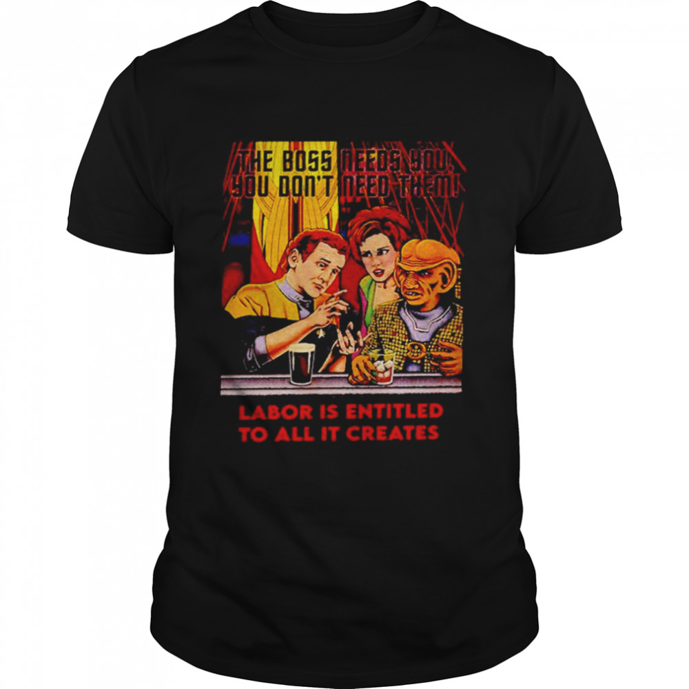 The Boss Needs You You Don’t Need Them Labor Is Entitled To All It Creates T-Shirt