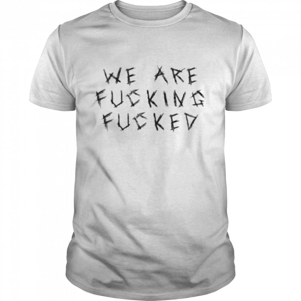 We Are Fucking Fucked Shirt