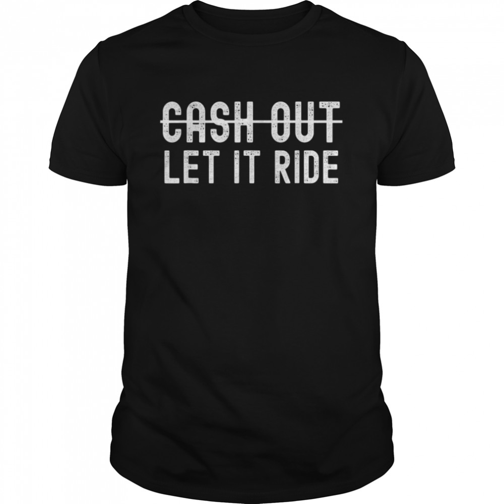 Cash Out Let It Ride Shirt
