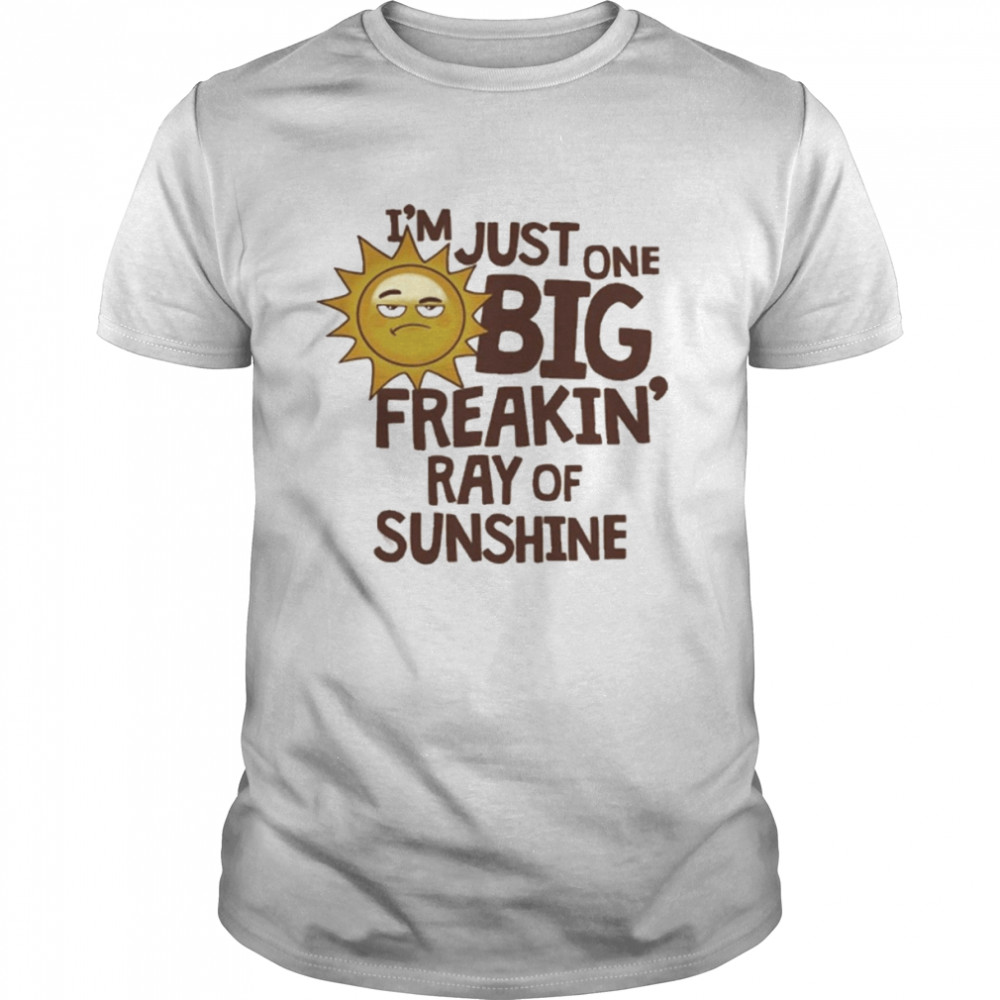 I_m Just One Big Freakin Ray Of Sunshine Shirt