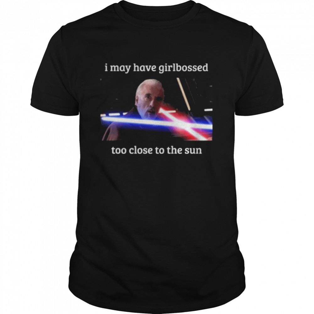 The world’s leading dooku apologist I may have girlbossed too close to the sun shirt