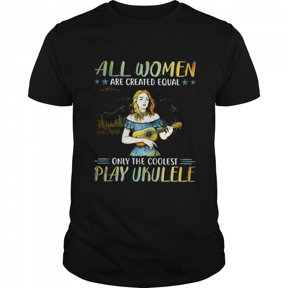 All Women are created equal only the coolest play ukulele shirt