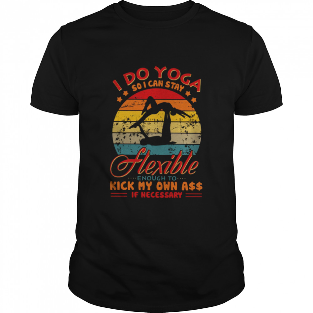 I DO YOGA SO I CAN STAY HEXIBLE ENOUGH TO KICK MY OWN ASS IF NECESSARY Classic T-Shirt