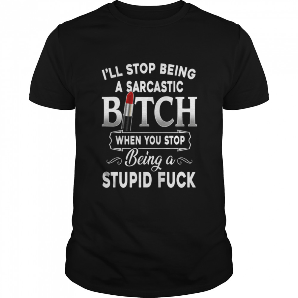 I’ll Stop Being A Sarcastic Bitch shirt