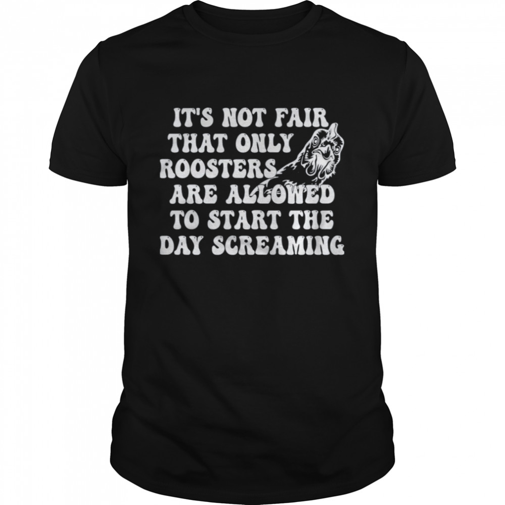 Only Rooster Are Allowed To Start The Day Screaming shirt