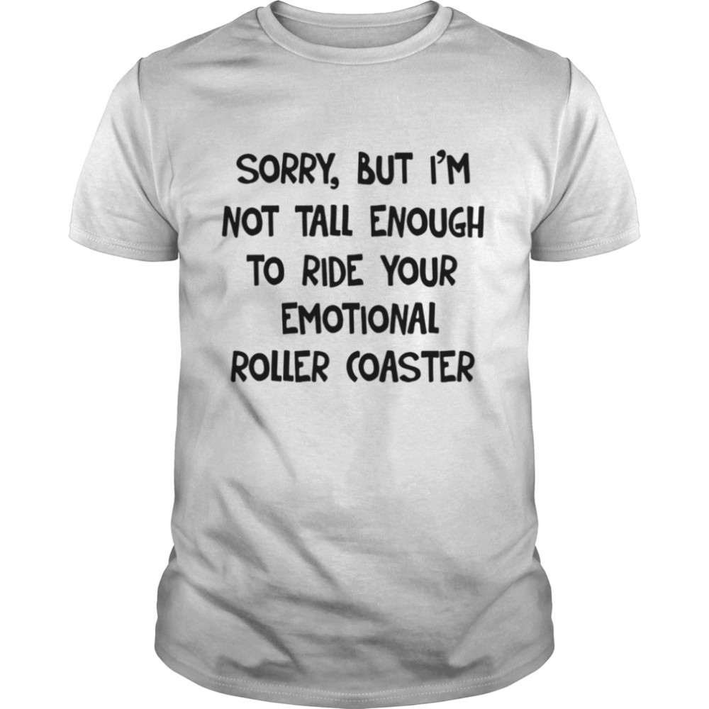 Sorry I’m Not Tall Enough To Ride your emotional roller coaster shirt