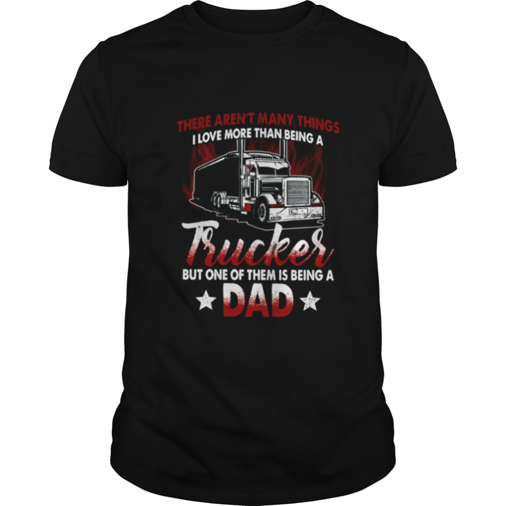 There Aren’t Many Things I Live More Than Being A Trucker But One Of Them Is Being A Dad shirt