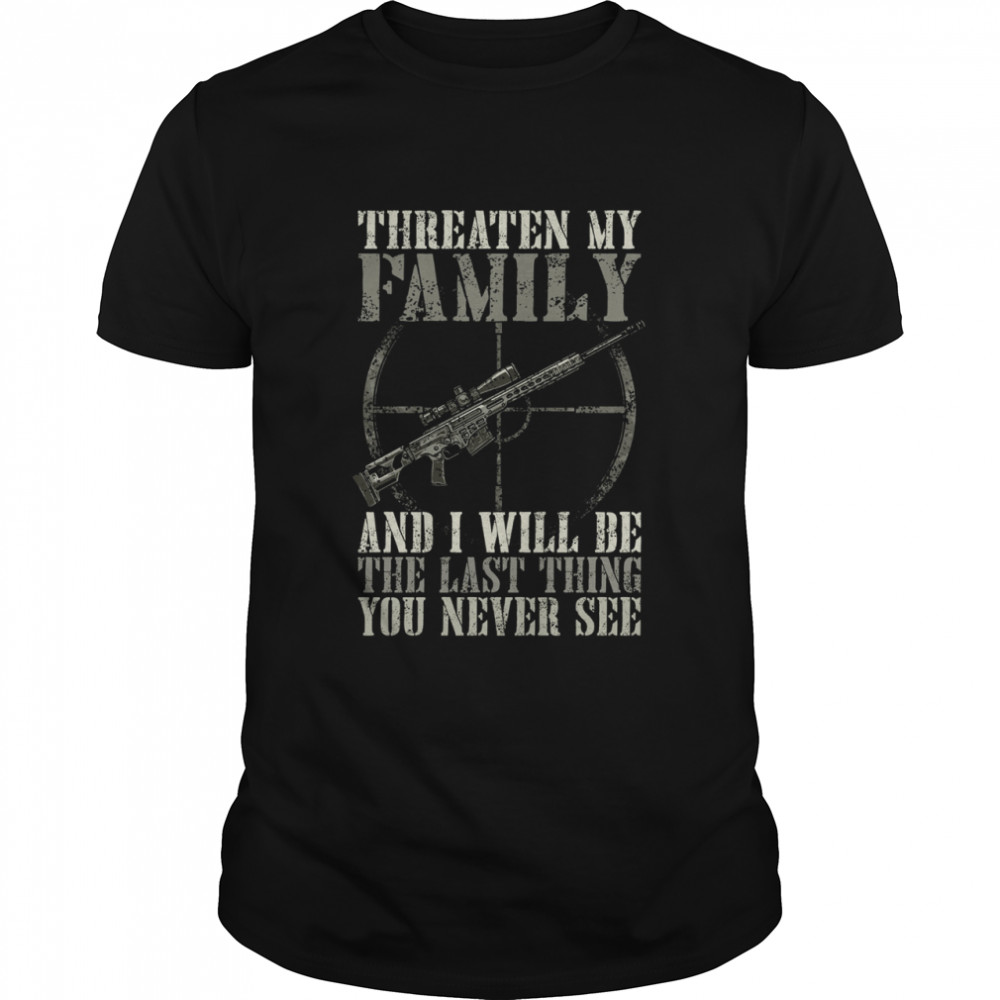 Threaten my family and I will be the last thing you never see shirt