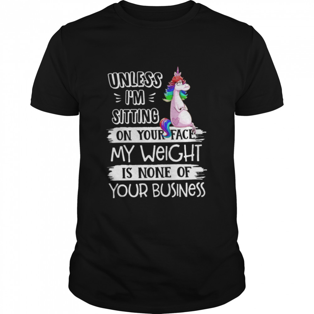 Unless I’m sitting on your face my weight is none of your business shirt