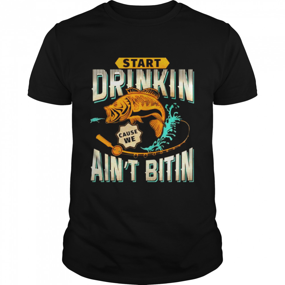 Fishing start drinkin cause we ain’t bitin shirt