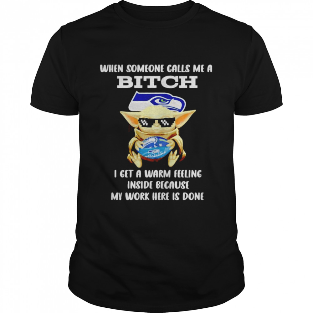 Seattle Seahawks Baby Yoda when someone calls me a bitch i get a warm feeling inside because my work here is done shirt