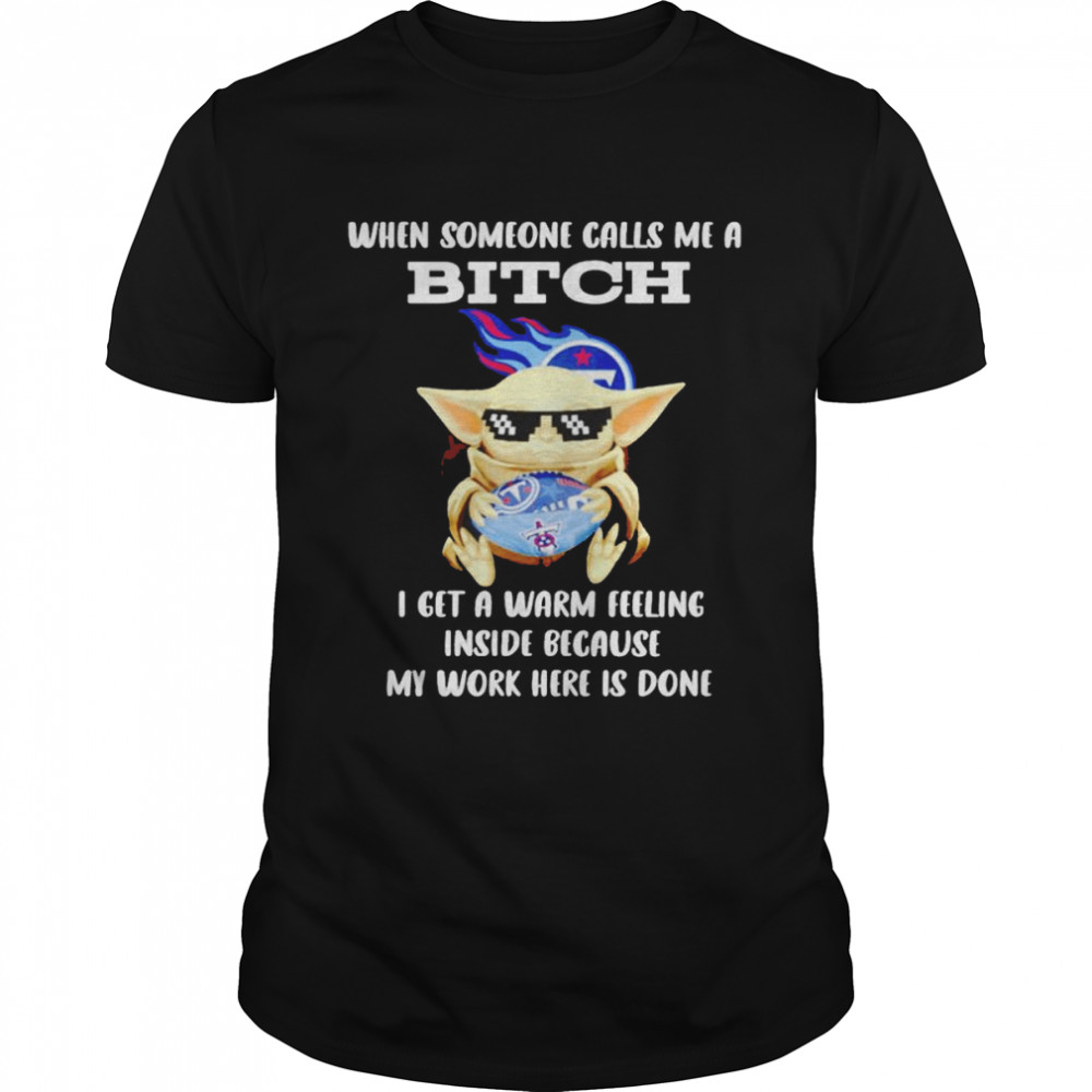 Tennessee Titans Baby Yoda when someone calls me a bitch i get a warm feeling inside because my work here is done shirt