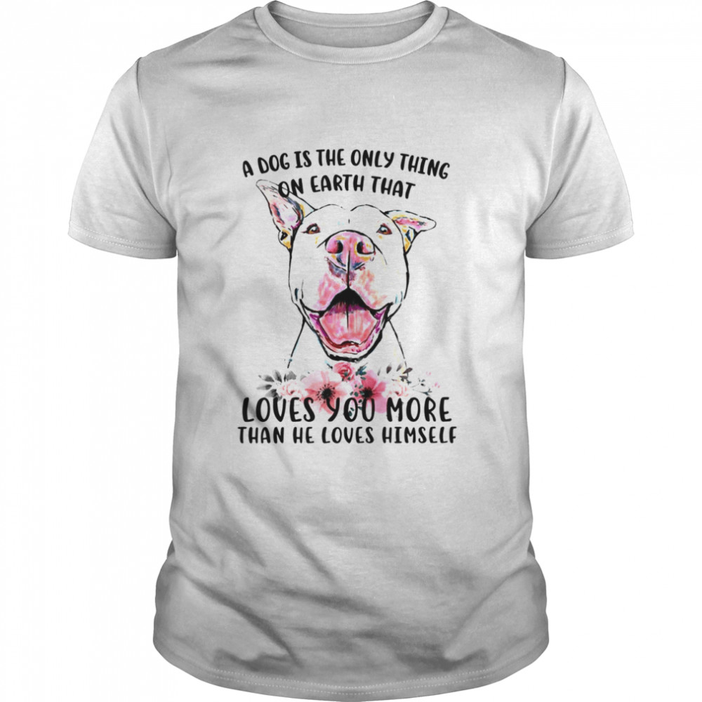 A Dog Is The Only Thing On Earth That Loves You More Than He Loves Himself Pitbull shirt