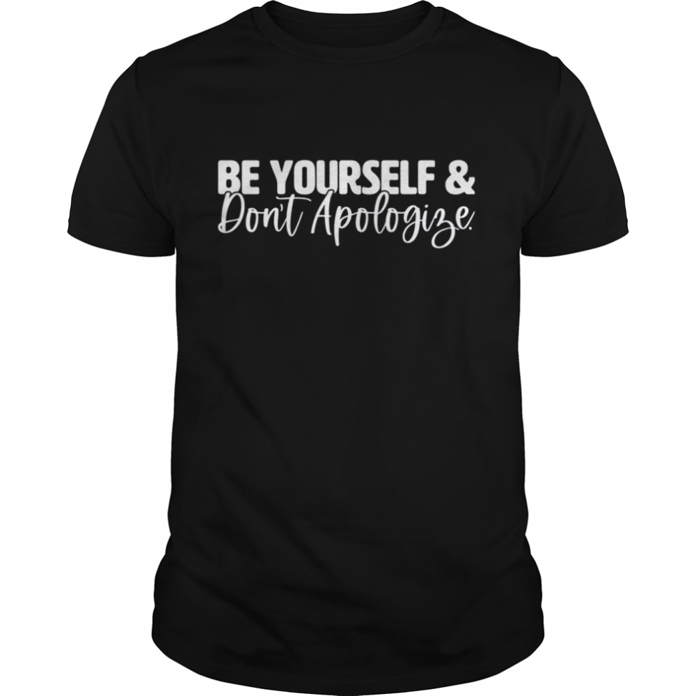 Be Yourself & Don’t Apologize shirt