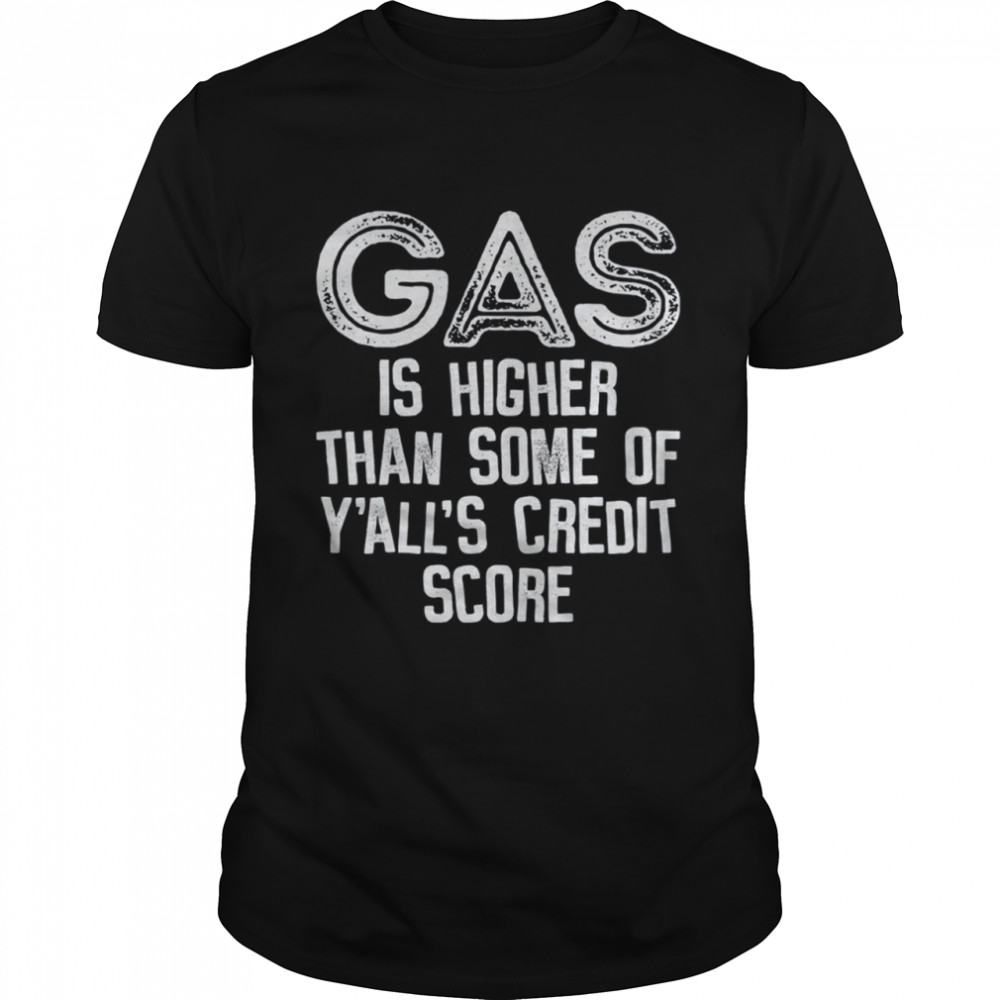 Gas Is Higher Than Some Of Y’all’s Credit Score shirt