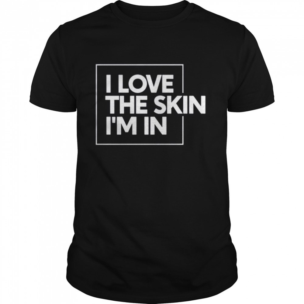 I Love The Skin I’m In shirt