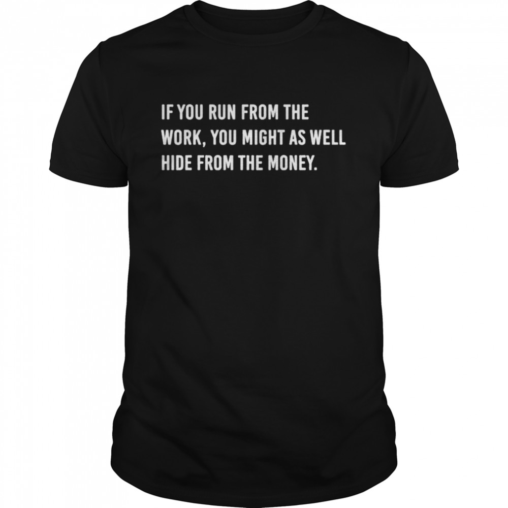 If you run from the work you might as well hide from the money shirt