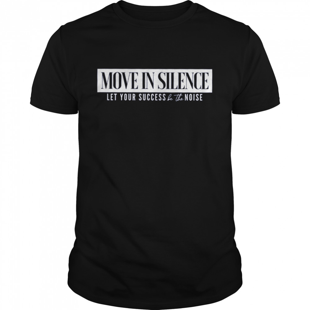 Move In Silence let your success be the noise shirt