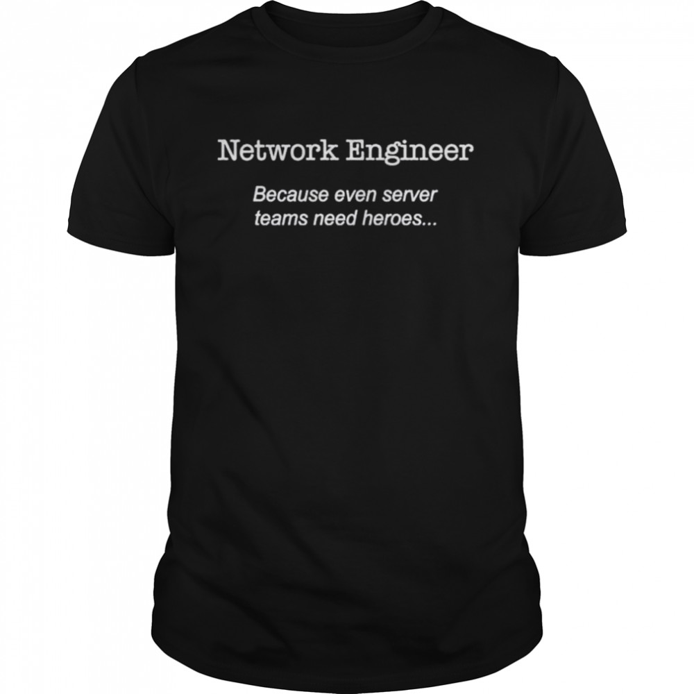 Network engineer because even server teams need heroes shirt