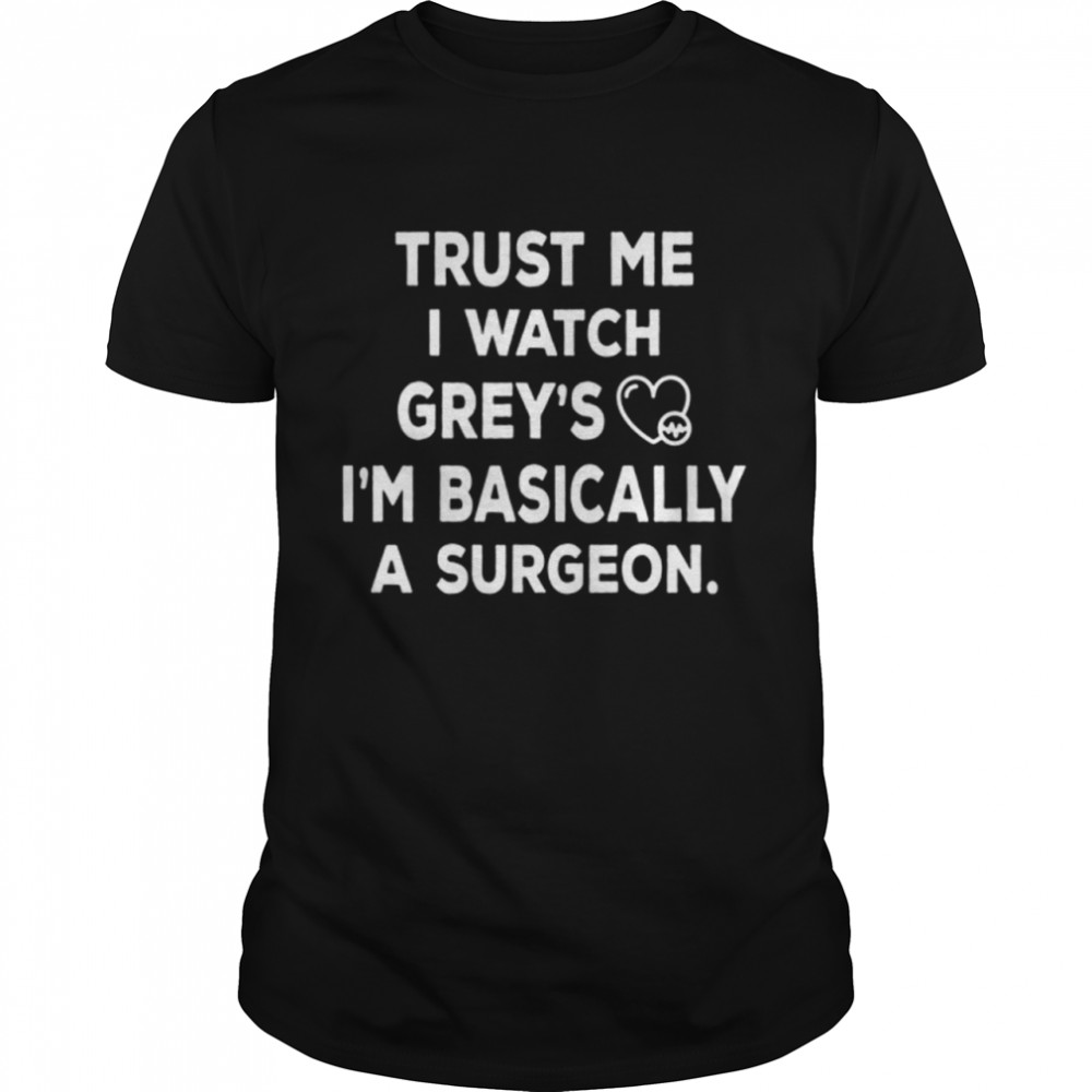 Trust Me I Watch Greys Im basically a surgeon shirt