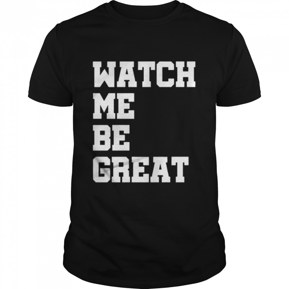 Watch Me Be Great shirt