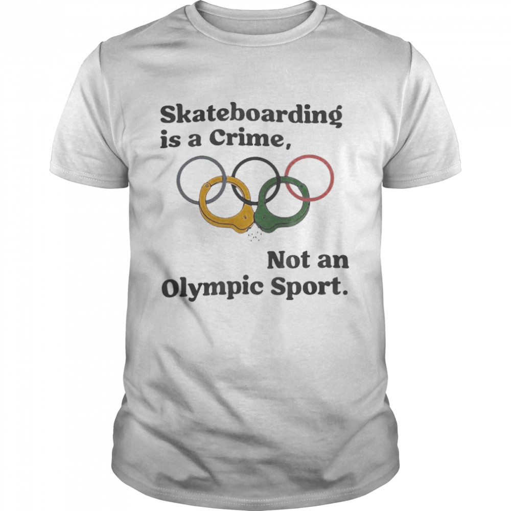 Skateboarding Is A Crime Not An Olympic Sport That Go Hard Shirt