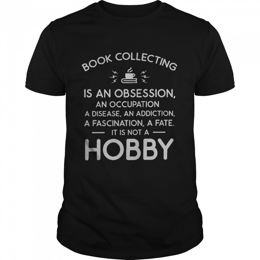 Book Collecting Is An Obsession An Occupation A Disease An Addiction A Fascination A Fate It Is Not A Hobby Shirt