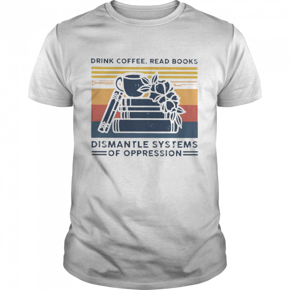 drink coffee read books dismantle systems of oppression shirt